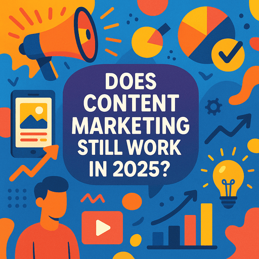 Does Content Marketing Still Work in 2025?
