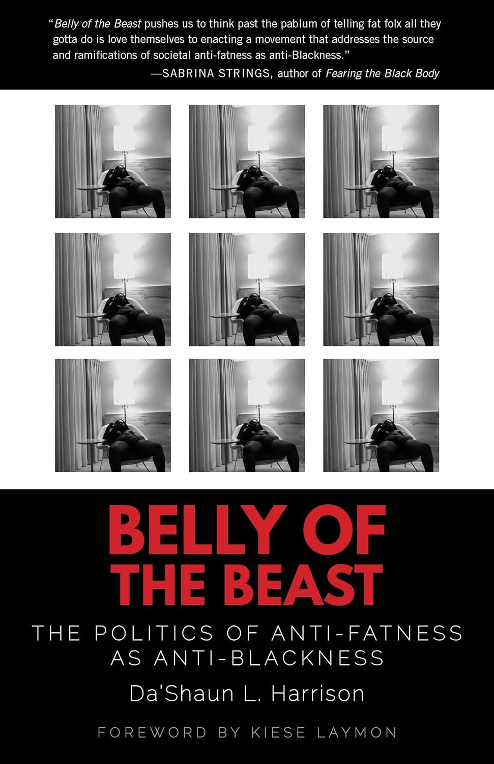 A book cover is seen. Against a white background, 9 black and white photographs of the author are seen. Above, against a black background, white text states: "Belly of the Beast pushed us to think past the pablum of telling fat folx all they gotta do is love themselves to enacting a movement that addresses the source and ramifications of societal anti-fatness as anti-Blackness." - Sabrina Strings, author of Fearing the Black Body. On the bottom, against a black background, text states: BELLY OF THE BEAST THE POLITICS OF ANTI-FATNESS AS ANTI-BLACKNESS Da'Shaun L. Harrison FOREWORD BY KIESE LAYMON