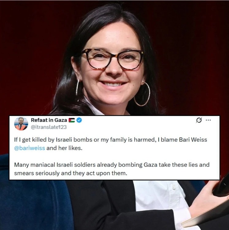 A Twitter screenshot is superimposed on a photo of Bari Weiss, which states:   RefaatinGaza @itranslate123 ... If l get killed by Israeli bombs or my family is harmed, I blame Bari Weiss @bariweiss and her likes.  Many maniacal lsraeli soldiers already bombing Gaza take these lies and smears seriously and they act upon them.