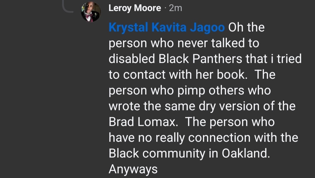 A screenshot of a since-deleted Facebook comment is seen. Text as follows: Leroy Moore · 2m Krystal Kavita Jagoo Oh the person who never talked to disabled Black Panthers that i tried to contact with her book. The person who pimp others who wrote the same dry version of the Brad Lomax. The person who have no really connection with the Black community in Oakland. Anyways