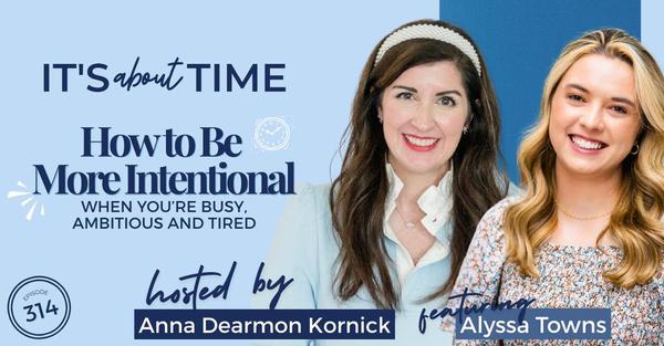 A brunette and a blonde woman pose next to each other, both similar at the camera on a blue background. To their left, text reads, "It's About Time How to Be More Intentional When You're Busy, Ambitious and Tired hosted by Anna Dearmon Kornick featuring Alyssa Towns Episode 314."